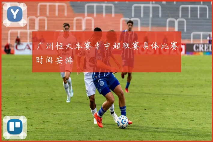 广州恒大本赛季中超联赛具体比赛时间安排