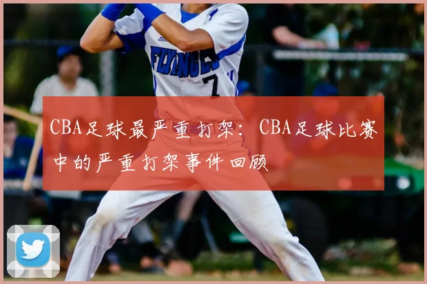 CBA足球最严重打架：CBA足球比赛中的严重打架事件回顾