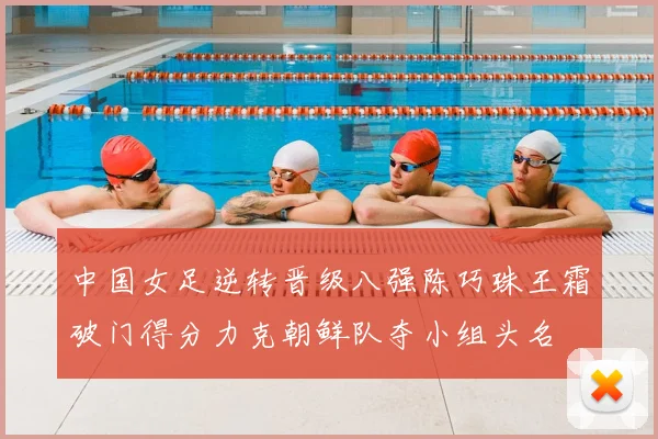 中国女足逆转晋级八强陈巧珠王霜破门得分力克朝鲜队夺小组头名