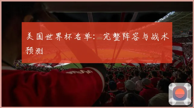 美国世界杯名单:完整阵容与战术预测