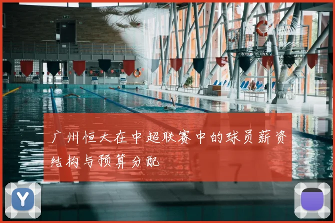 广州恒大在中超联赛中的球员薪资结构与预算分配