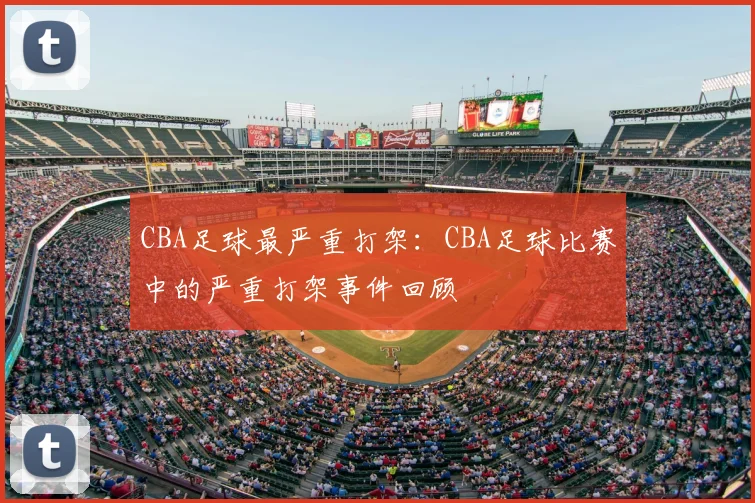 CBA足球最严重打架:CBA足球比赛中的严重打架事件回顾