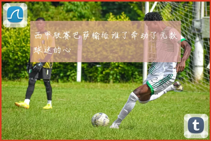 西甲联赛巴萨输给谁了牵动了无数球迷的心