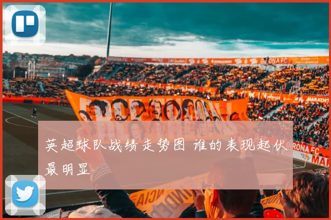 英超球队战绩走势图 谁的表现起伏最明显