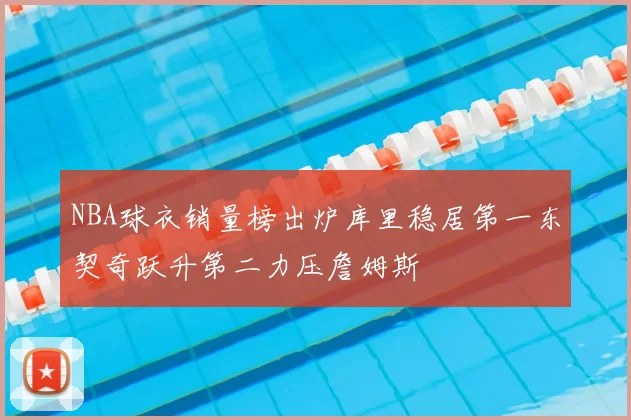 NBA球衣销量榜出炉库里稳居第一东契奇跃升第二力压詹姆斯