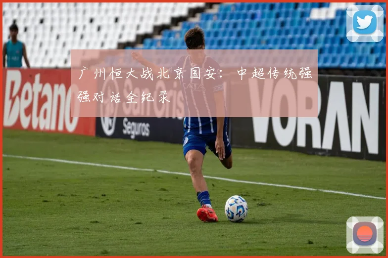 广州恒大战北京国安：中超传统强强对话全纪录