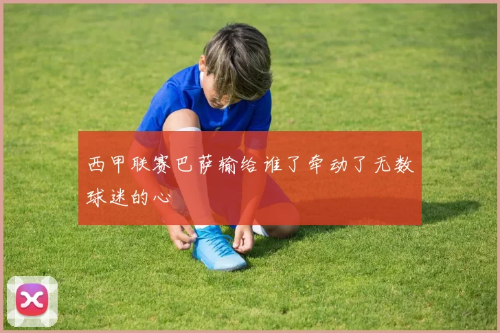 西甲联赛巴萨输给谁了牵动了无数球迷的心