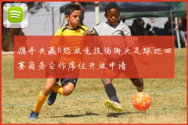 携手共赢6怒放竞技场街头足球巡回赛商务合作席位开放申请